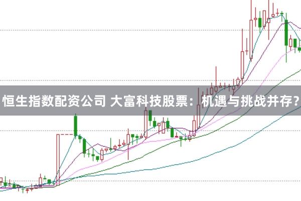 恒生指数配资公司 大富科技股票:机遇与挑战并存?