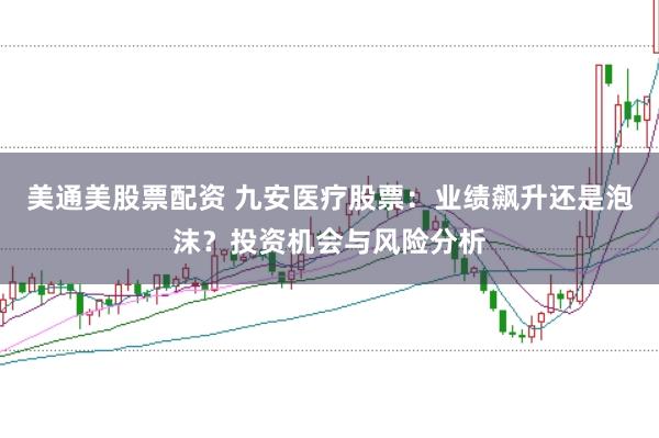 美通美股票配资 九安医疗股票：业绩飙升还是泡沫？投资机会与风险分析