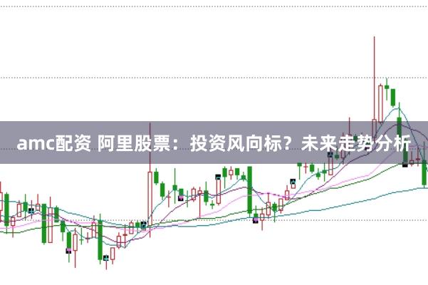 amc配资 阿里股票：投资风向标？未来走势分析