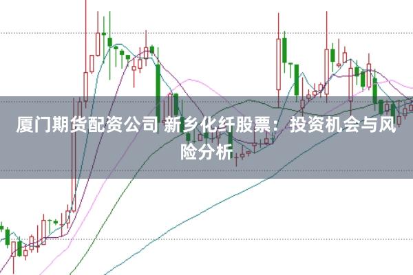 厦门期货配资公司 新乡化纤股票：投资机会与风险分析