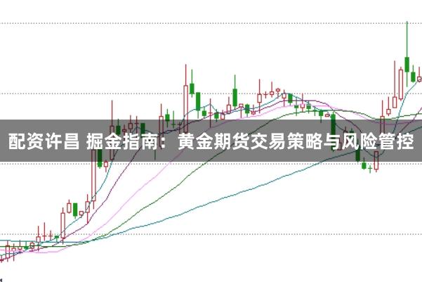配资许昌 掘金指南:黄金期货交易策略与风险管控