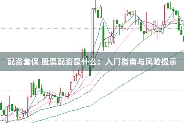 配资套保 股票配资是什么:入门指南与风险提示