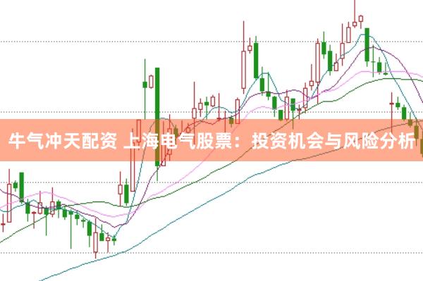 牛气冲天配资 上海电气股票:投资机会与风险分析