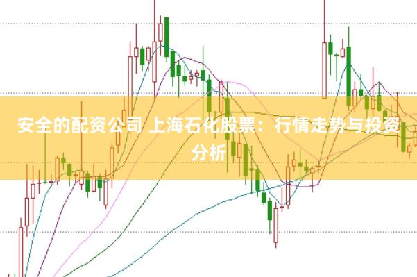 安全的配资公司 上海石化股票：行情走势与投资分析