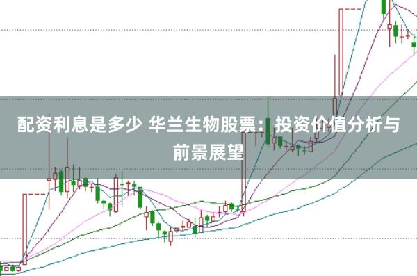 配资利息是多少 华兰生物股票:投资价值分析与前景展望
