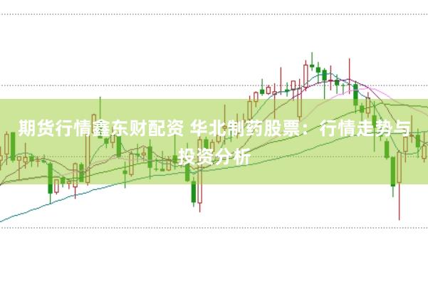 期货行情鑫东财配资 华北制药股票:行情走势与投资分析