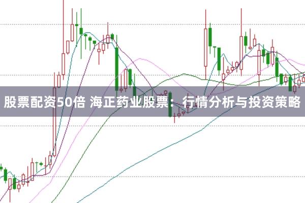股票配资50倍 海正药业股票:行情分析与投资策略