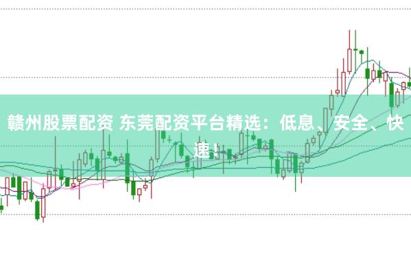 赣州股票配资 东莞配资平台精选:低息、安全、快速!