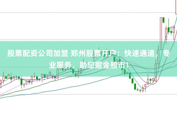 股票配资公司加盟 郑州股票开户：快速通道，专业服务，助您掘金股市！
