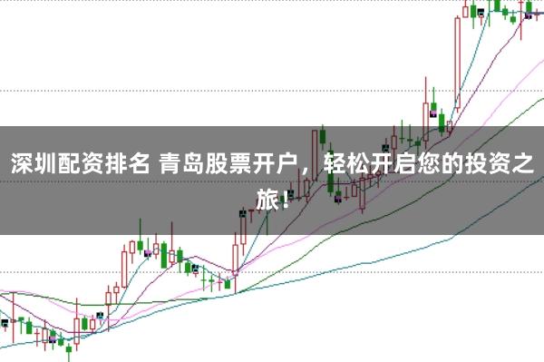 深圳配资排名 青岛股票开户，轻松开启您的投资之旅！