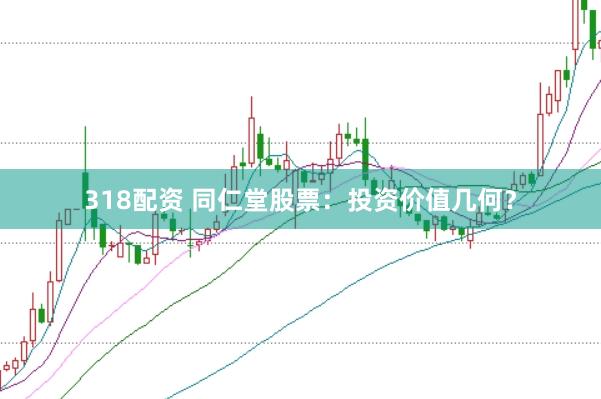 318配资 同仁堂股票:投资价值几何?