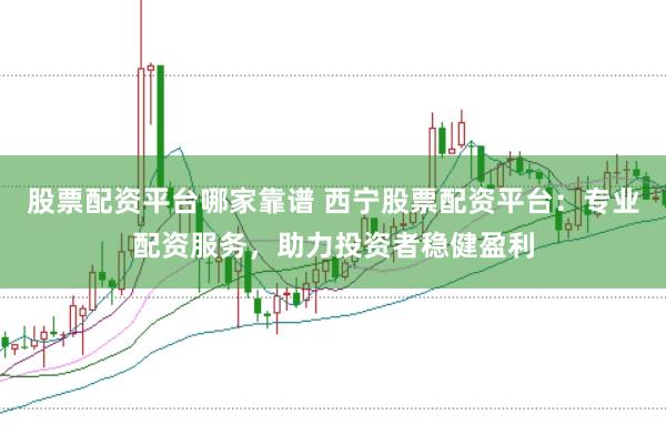 股票配资平台哪家靠谱 西宁股票配资平台:专业配资服务,助力投资者稳健盈利