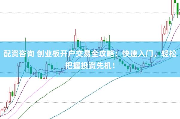 配资咨询 创业板开户交易全攻略：快速入门，轻松把握投资先机！