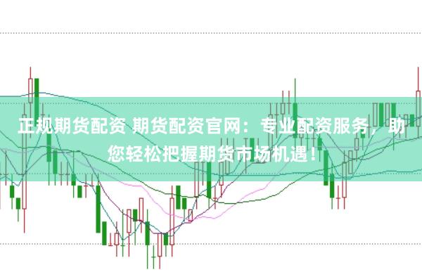 正规期货配资 期货配资官网：专业配资服务，助您轻松把握期货市场机遇！