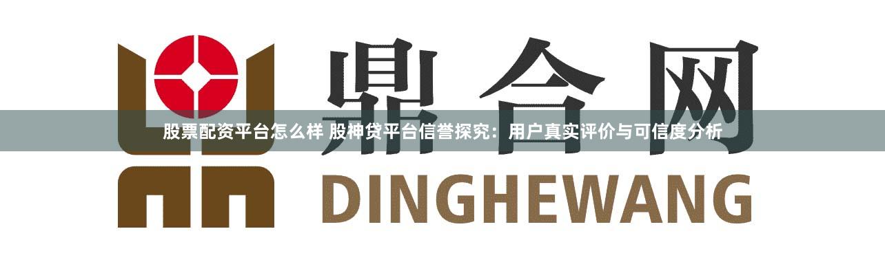 股票配资平台怎么样 股神贷平台信誉探究:用户真实评价与可信度分析