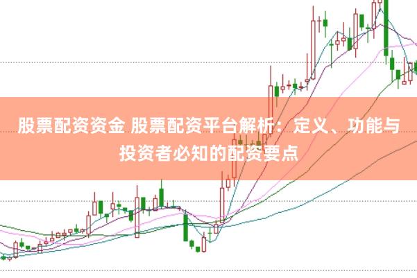股票配资资金 股票配资平台解析：定义、功能与投资者必知的配资要点