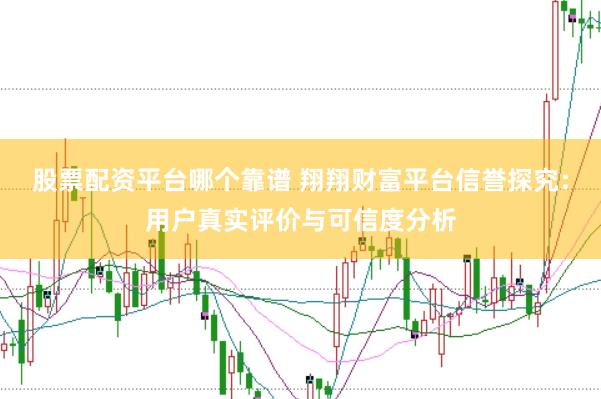 股票配资平台哪个靠谱 翔翔财富平台信誉探究:用户真实评价与可信度分析