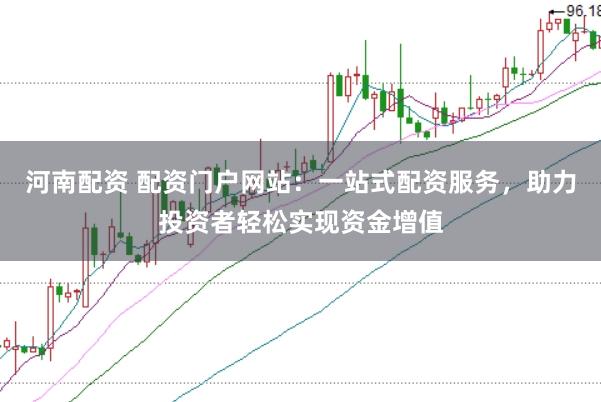 河南配资 配资门户网站:一站式配资服务,助力投资者轻松实现资金增值