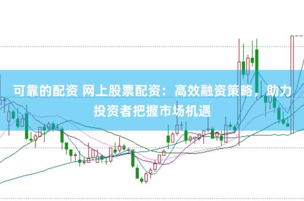 可靠的配资 网上股票配资:高效融资策略,助力投资者把握市场机遇