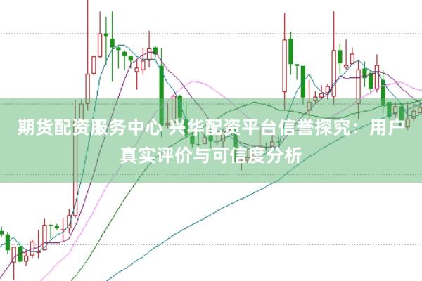 期货配资服务中心 兴华配资平台信誉探究：用户真实评价与可信度分析