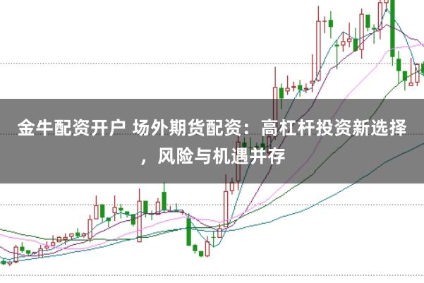 金牛配资开户 场外期货配资：高杠杆投资新选择，风险与机遇并存