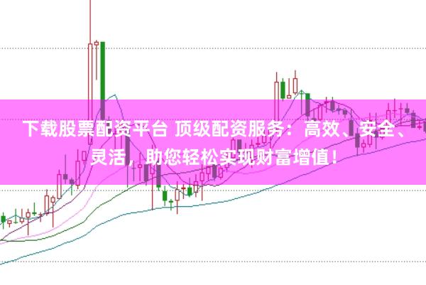 下载股票配资平台 顶级配资服务:高效、安全、灵活,助您轻松实现财富增值!