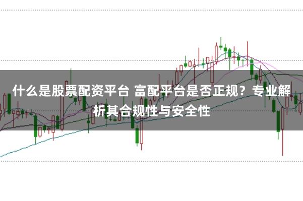 什么是股票配资平台 富配平台是否正规？专业解析其合规性与安全性
