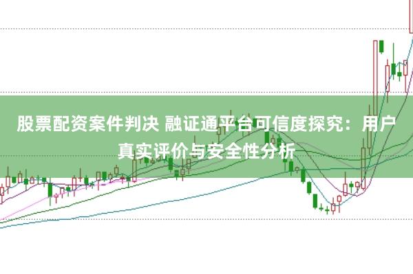 股票配资案件判决 融证通平台可信度探究:用户真实评价与安全性分析