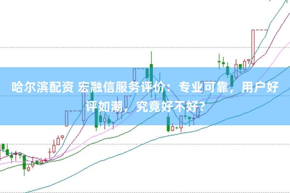 哈尔滨配资 宏融信服务评价：专业可靠，用户好评如潮，究竟好不好？