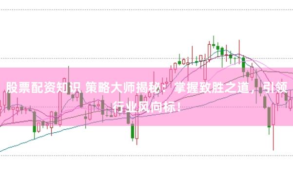 股票配资知识 策略大师揭秘:掌握致胜之道,引领行业风向标!