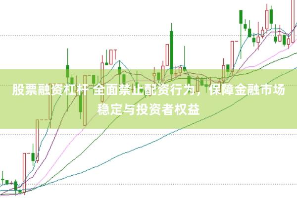 股票融资杠杆 全面禁止配资行为，保障金融市场稳定与投资者权益