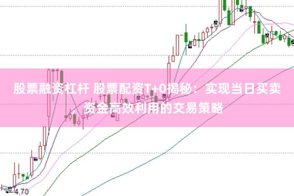 股票融资杠杆 股票配资T+0揭秘：实现当日买卖，资金高效利用的交易策略