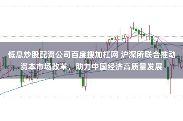 低息炒股配资公司百度搜加杠网 沪深所联合推动资本市场改革,助力中国经济高质量发展