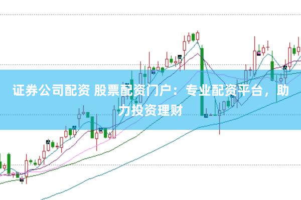 证券公司配资 股票配资门户：专业配资平台，助力投资理财