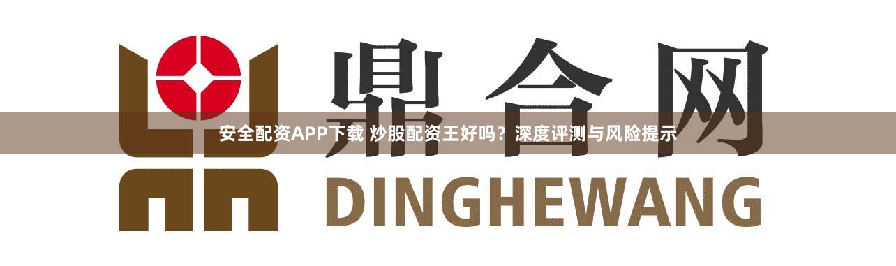 安全配资APP下载 炒股配资王好吗?深度评测与风险提示