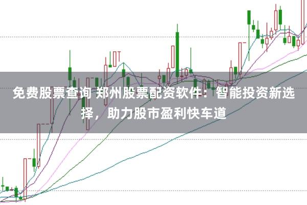 免费股票查询 郑州股票配资软件:智能投资新选择,助力股市盈利快车道