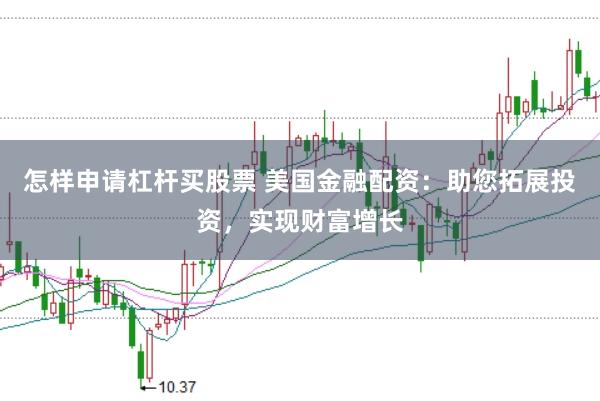 怎样申请杠杆买股票 美国金融配资:助您拓展投资,实现财富增长