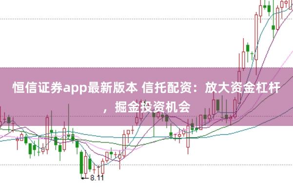恒信证券app最新版本 信托配资:放大资金杠杆,掘金投资机会