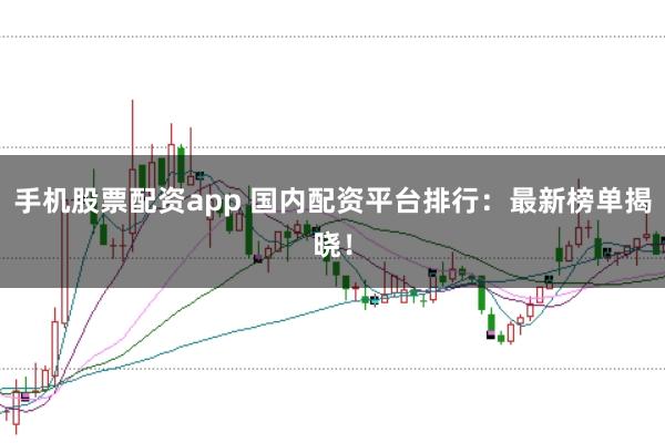 手机股票配资app 国内配资平台排行:最新榜单揭晓!
