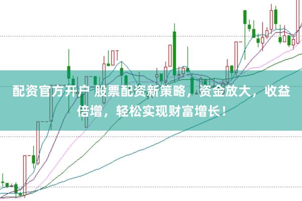 配资官方开户 股票配资新策略,资金放大,收益倍增,轻松实现财富增长!