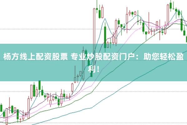 杨方线上配资股票 专业炒股配资门户：助您轻松盈利！