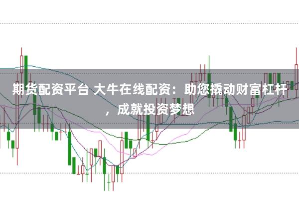 期货配资平台 大牛在线配资：助您撬动财富杠杆，成就投资梦想