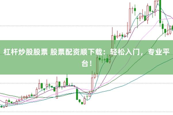 杠杆炒股股票 股票配资顺下载:轻松入门,专业平台!