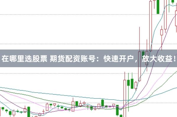 在哪里选股票 期货配资账号:快速开户,放大收益!