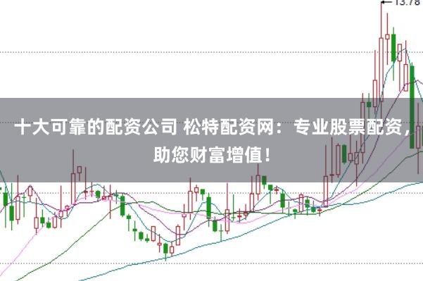 十大可靠的配资公司 松特配资网：专业股票配资，助您财富增值！