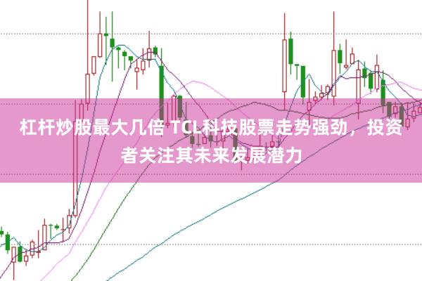 杠杆炒股最大几倍 TCL科技股票走势强劲,投资者关注其未来发展潜力
