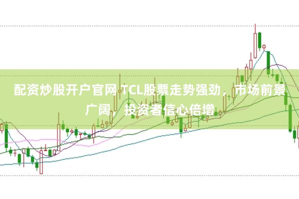 配资炒股开户官网 TCL股票走势强劲，市场前景广阔，投资者信心倍增