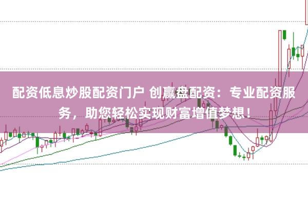 配资低息炒股配资门户 创赢盘配资：专业配资服务，助您轻松实现财富增值梦想！