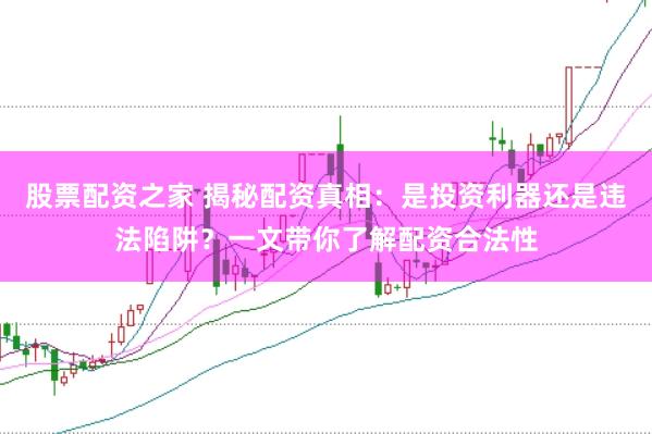股票配资之家 揭秘配资真相:是投资利器还是违法陷阱?一文带你了解配资合法性