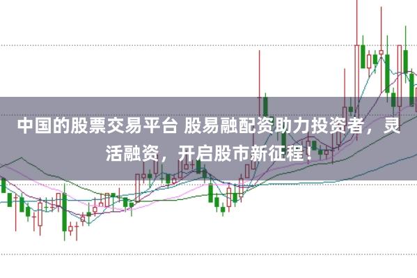中国的股票交易平台 股易融配资助力投资者,灵活融资,开启股市新征程!